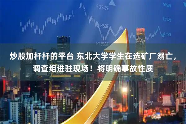 炒股加杆杆的平台 东北大学学生在选矿厂溺亡，调查组进驻现场！将明确事故性质