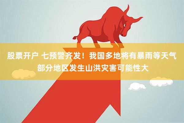 股票开户 七预警齐发！我国多地将有暴雨等天气 部分地区发生山洪灾害可能性大
