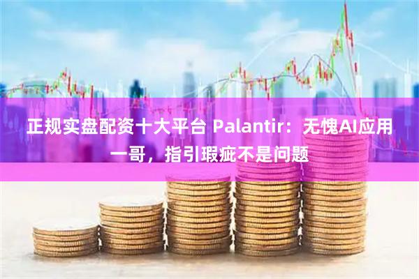 正规实盘配资十大平台 Palantir：无愧AI应用一哥，指引瑕疵不是问题