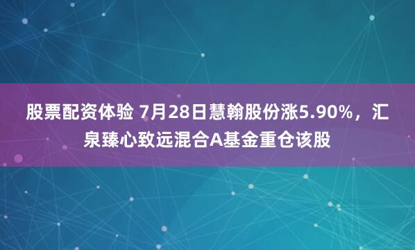 股票配资体验 7月28日慧翰股份涨5.90%，汇泉臻心致远混合A基金重仓该股