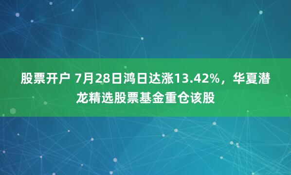 股票开户 7月28日鸿日达涨13.42%，华夏潜龙精选股票基金重仓该股