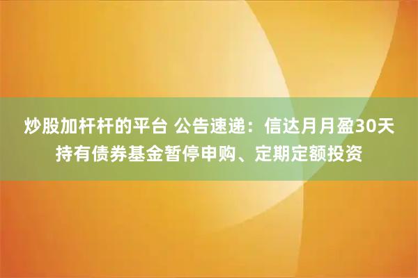 炒股加杆杆的平台 公告速递：信达月月盈30天持有债券基金暂停申购、定期定额投资