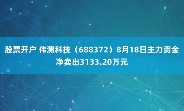 股票开户 伟测科技（688372）8月18日主力资金净卖出3133.20万元