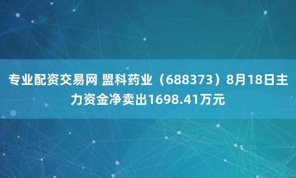 专业配资交易网 盟科药业（688373）8月18日主力资金净卖出1698.41万元