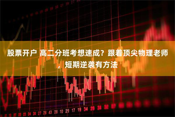股票开户 高二分班考想速成？跟着顶尖物理老师，短期逆袭有方法