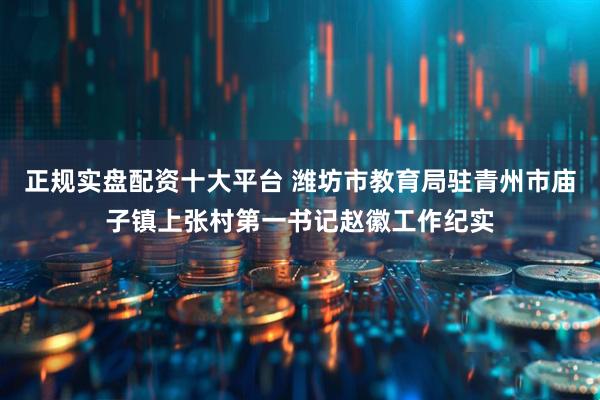 正规实盘配资十大平台 潍坊市教育局驻青州市庙子镇上张村第一书记赵徽工作纪实