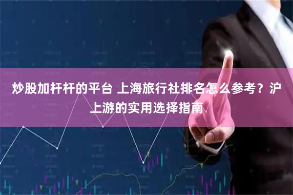 炒股加杆杆的平台 上海旅行社排名怎么参考？沪上游的实用选择指南