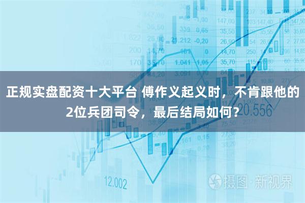 正规实盘配资十大平台 傅作义起义时，不肯跟他的2位兵团司令，最后结局如何？