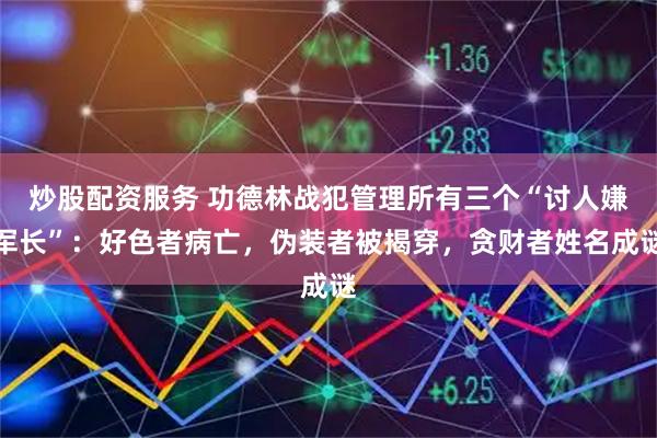 炒股配资服务 功德林战犯管理所有三个“讨人嫌军长”：好色者病亡，伪装者被揭穿，贪财者姓名成谜