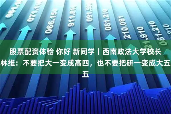 股票配资体验 你好 新同学丨西南政法大学校长林维：不要把大一变成高四，也不要把研一变成大五