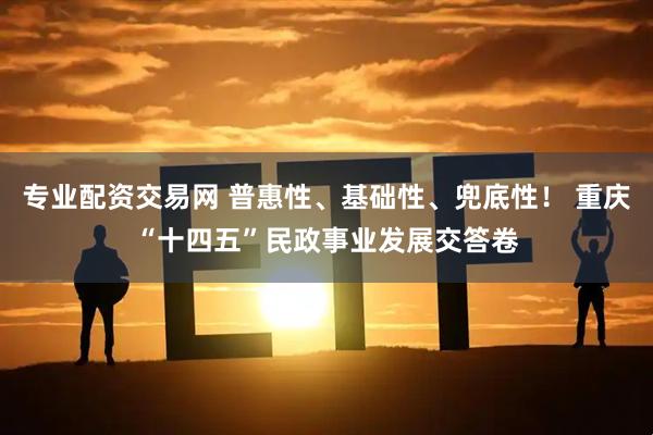专业配资交易网 普惠性、基础性、兜底性！ 重庆“十四五”民政事业发展交答卷