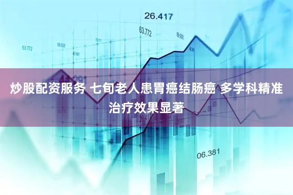 炒股配资服务 七旬老人患胃癌结肠癌 多学科精准治疗效果显著