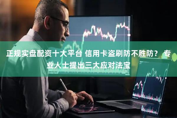 正规实盘配资十大平台 信用卡盗刷防不胜防？ 专业人士提出三大应对法宝