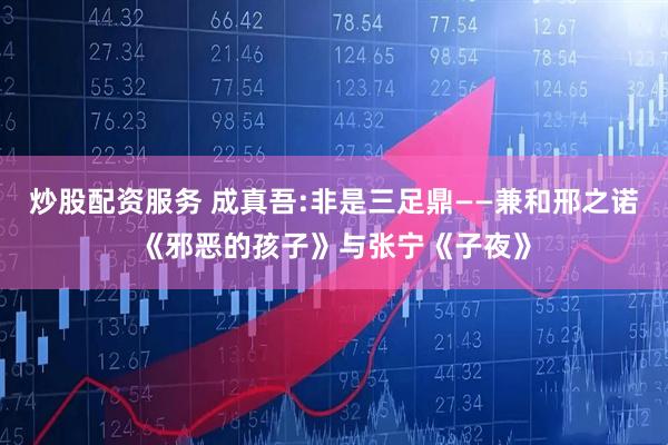 炒股配资服务 成真吾:非是三足鼎——兼和邢之诺《邪恶的孩子》与张宁《子夜》