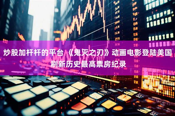 炒股加杆杆的平台 《鬼灭之刃》动画电影登陆美国 刷新历史最高票房纪录