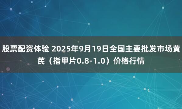 股票配资体验 2025年9月19日全国主要批发市场黄芪（指甲片0.8-1.0）价格行情