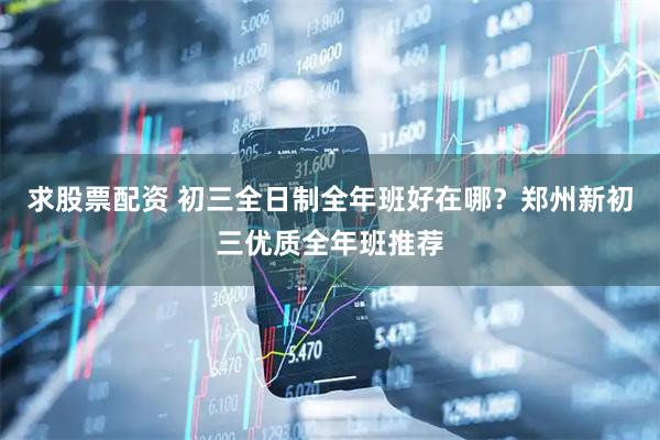 求股票配资 初三全日制全年班好在哪？郑州新初三优质全年班推荐
