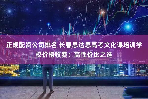 正规配资公司排名 长春思达思高考文化课培训学校价格收费：高性价比之选