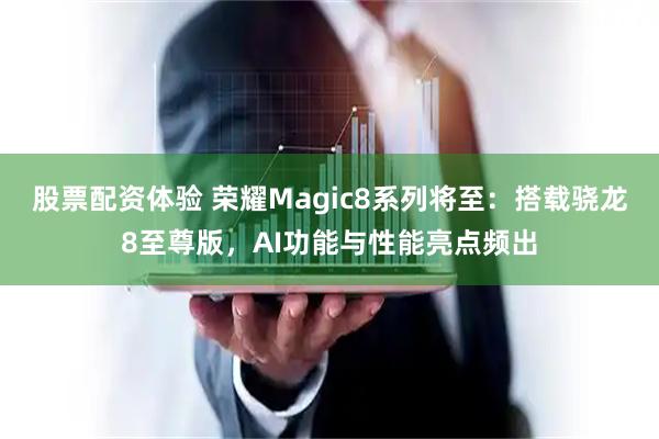 股票配资体验 荣耀Magic8系列将至：搭载骁龙8至尊版，AI功能与性能亮点频出