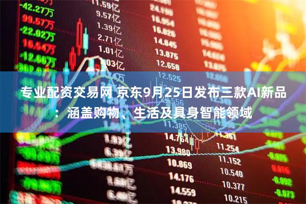 专业配资交易网 京东9月25日发布三款AI新品：涵盖购物、生活及具身智能领域