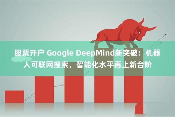 股票开户 Google DeepMind新突破：机器人可联网搜索，智能化水平再上新台阶