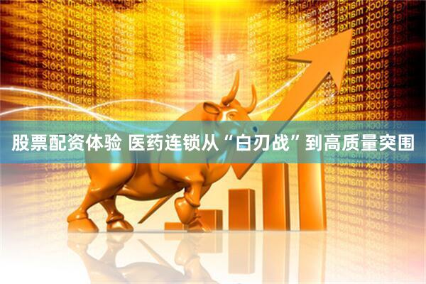 股票配资体验 医药连锁从“白刃战”到高质量突围