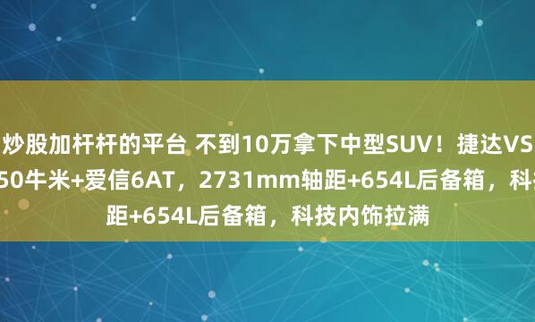 炒股加杆杆的平台 不到10万拿下中型SUV！捷达VS8，1.4T 250牛米+爱信6AT，2731mm轴距+654L后备箱，科技内饰拉满