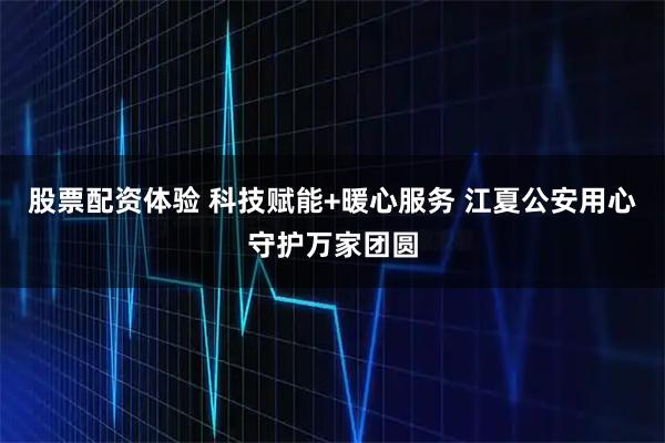 股票配资体验 科技赋能+暖心服务 江夏公安用心守护万家团圆