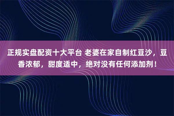 正规实盘配资十大平台 老婆在家自制红豆沙，豆香浓郁，甜度适中，绝对没有任何添加剂！