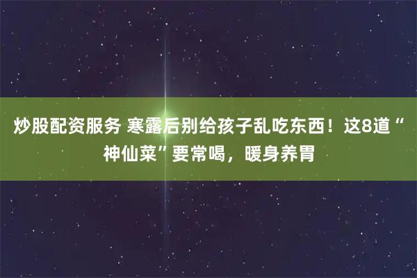 炒股配资服务 寒露后别给孩子乱吃东西！这8道“神仙菜”要常喝，暖身养胃