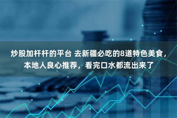 炒股加杆杆的平台 去新疆必吃的8道特色美食，本地人良心推荐，看完口水都流出来了