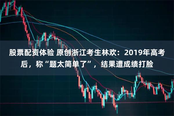 股票配资体验 原创浙江考生林欢：2019年高考后，称“题太简单了”，结果遭成绩打脸