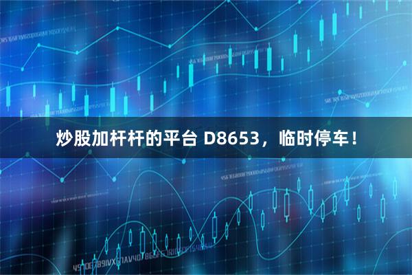 炒股加杆杆的平台 D8653，临时停车！