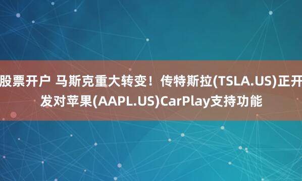 股票开户 马斯克重大转变！传特斯拉(TSLA.US)正开发对苹果(AAPL.US)CarPlay支持功能