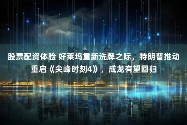 股票配资体验 好莱坞重新洗牌之际，特朗普推动重启《尖峰时刻4》，成龙有望回归