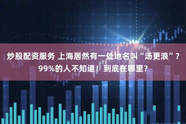 炒股配资服务 上海居然有一处地名叫“汤更浪”？99%的人不知道！到底在哪里？