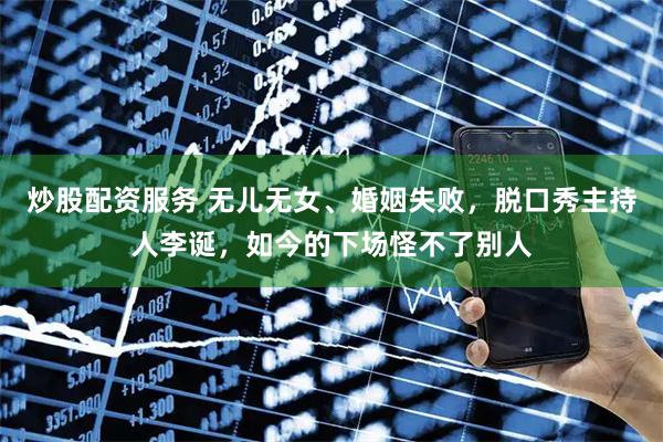 炒股配资服务 无儿无女、婚姻失败，脱口秀主持人李诞，如今的下场怪不了别人