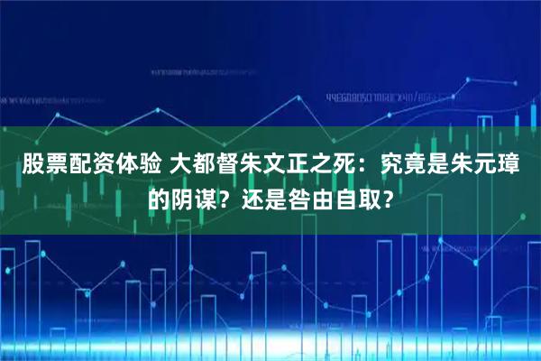 股票配资体验 大都督朱文正之死：究竟是朱元璋的阴谋？还是咎由自取？