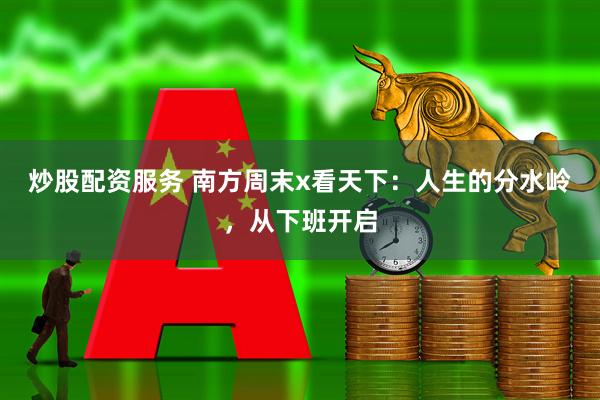 炒股配资服务 南方周末x看天下：人生的分水岭，从下班开启