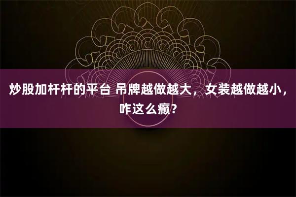 炒股加杆杆的平台 吊牌越做越大，女装越做越小，咋这么癫？