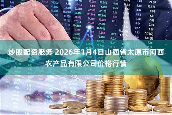 炒股配资服务 2026年1月4日山西省太原市河西农产品有限公司价格行情