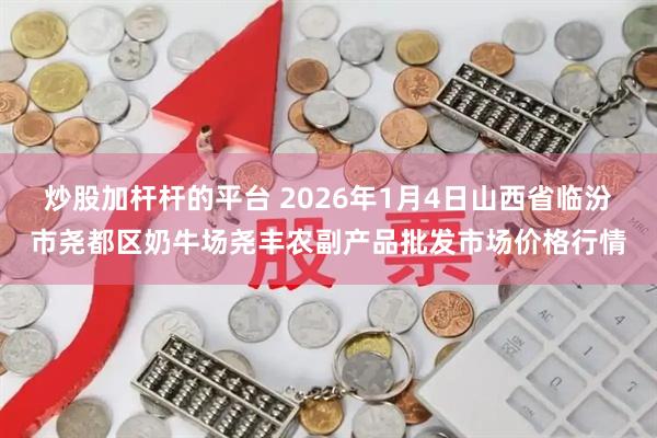 炒股加杆杆的平台 2026年1月4日山西省临汾市尧都区奶牛场尧丰农副产品批发市场价格行情
