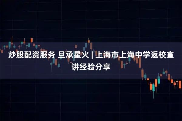 炒股配资服务 旦承星火 | 上海市上海中学返校宣讲经验分享