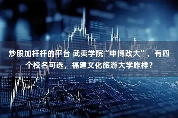炒股加杆杆的平台 武夷学院“申博改大”，有四个校名可选，福建文化旅游大学咋样？