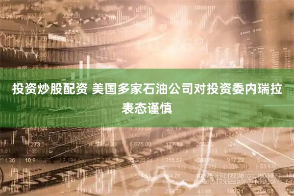 投资炒股配资 美国多家石油公司对投资委内瑞拉表态谨慎