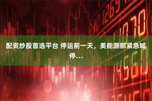 配资炒股首选平台 停运前一天，美能源部紧急喊停…