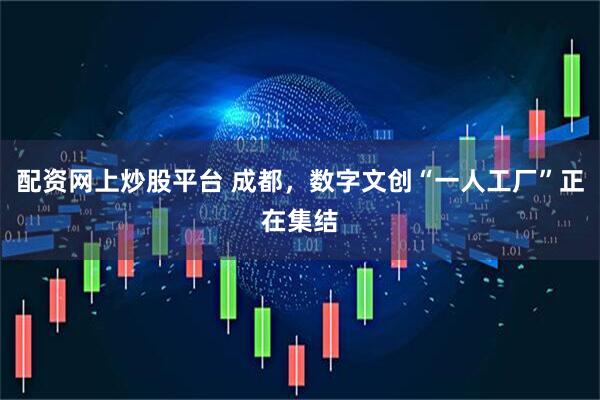 配资网上炒股平台 成都，数字文创“一人工厂”正在集结