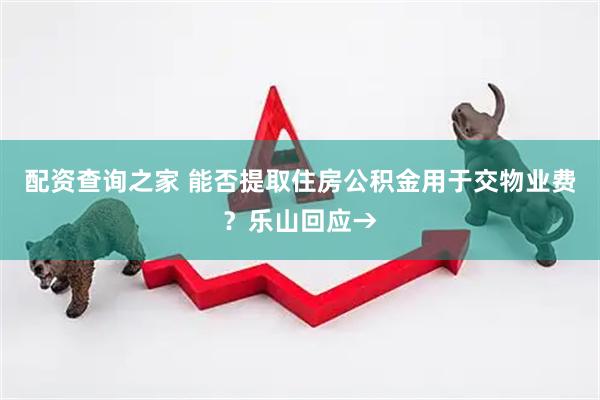 配资查询之家 能否提取住房公积金用于交物业费？乐山回应→