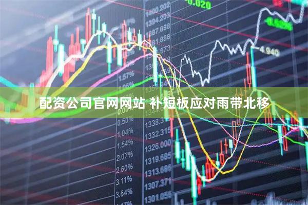 配资公司官网网站 补短板应对雨带北移