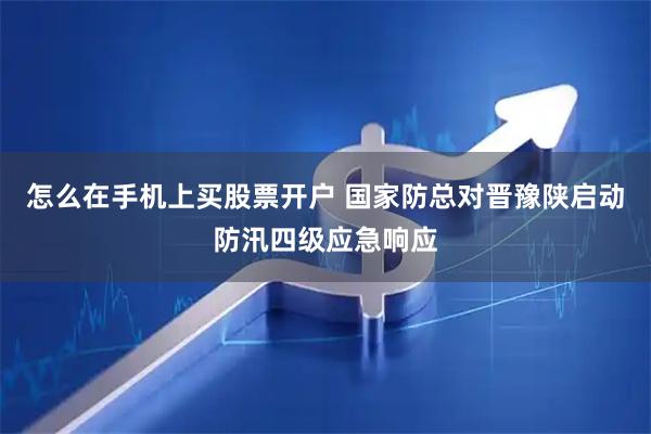 怎么在手机上买股票开户 国家防总对晋豫陕启动防汛四级应急响应